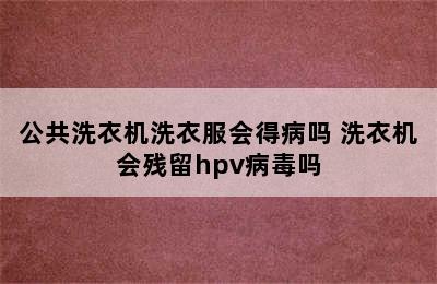 公共洗衣机洗衣服会得病吗 洗衣机会残留hpv病毒吗